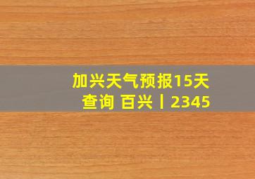 加兴天气预报15天查询 百兴丨2345